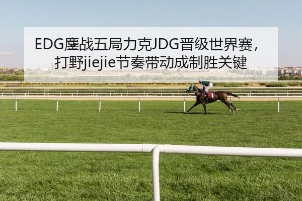 EDG鏖战五局力克JDG晋级世界赛，打野jiejie节奏带动成制胜关键