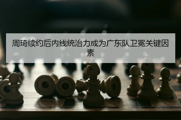 周琦续约后内线统治力成为广东队卫冕关键因素